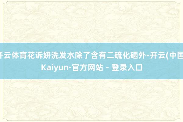 开云体育花诉妍洗发水除了含有二硫化硒外-开云(中国)Kaiyun·官方网站 - 登录入口