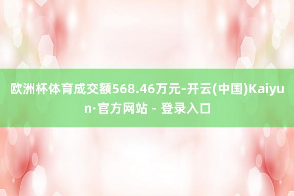 欧洲杯体育成交额568.46万元-开云(中国)Kaiyun·官方网站 - 登录入口