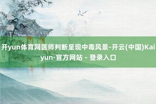 开yun体育网医师判断呈现中毒风景-开云(中国)Kaiyun·官方网站 - 登录入口