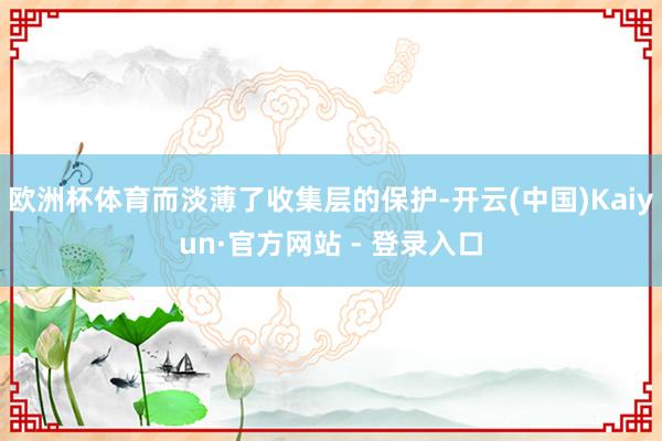欧洲杯体育而淡薄了收集层的保护-开云(中国)Kaiyun·官方网站 - 登录入口
