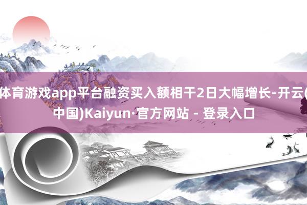 体育游戏app平台融资买入额相干2日大幅增长-开云(中国)Kaiyun·官方网站 - 登录入口