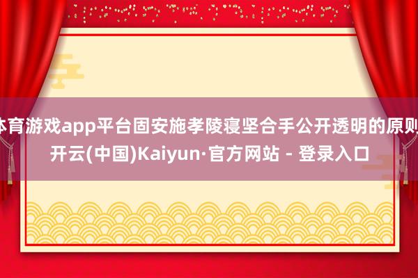 体育游戏app平台固安施孝陵寝坚合手公开透明的原则-开云(中国)Kaiyun·官方网站 - 登录入口