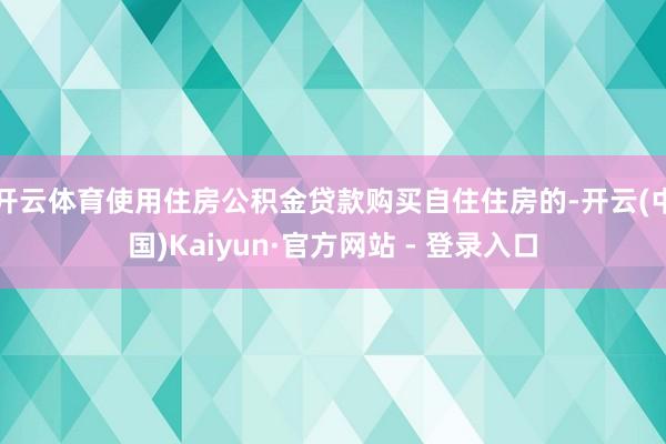 开云体育使用住房公积金贷款购买自住住房的-开云(中国)Kaiyun·官方网站 - 登录入口