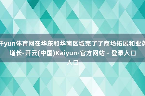 开yun体育网在华东和华南区域完了了商场拓展和业务增长-开云(中国)Kaiyun·官方网站 - 登录入口