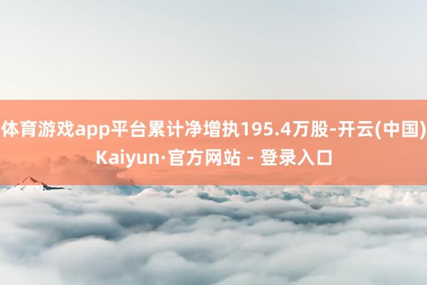 体育游戏app平台累计净增执195.4万股-开云(中国)Kaiyun·官方网站 - 登录入口