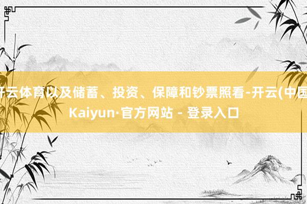 开云体育以及储蓄、投资、保障和钞票照看-开云(中国)Kaiyun·官方网站 - 登录入口