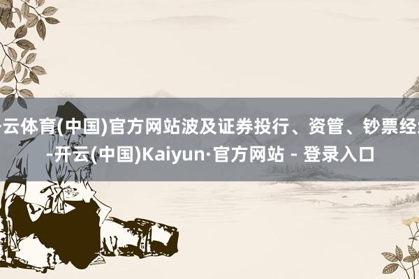 开云体育(中国)官方网站波及证券投行、资管、钞票经纪-开云(中国)Kaiyun·官方网站 - 登录入口
