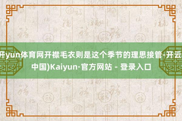 开yun体育网开襟毛衣则是这个季节的理思接管-开云(中国)Kaiyun·官方网站 - 登录入口