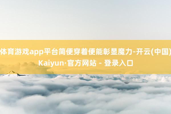 体育游戏app平台简便穿着便能彰显魔力-开云(中国)Kaiyun·官方网站 - 登录入口