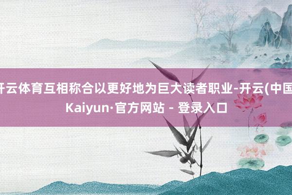 开云体育互相称合以更好地为巨大读者职业-开云(中国)Kaiyun·官方网站 - 登录入口