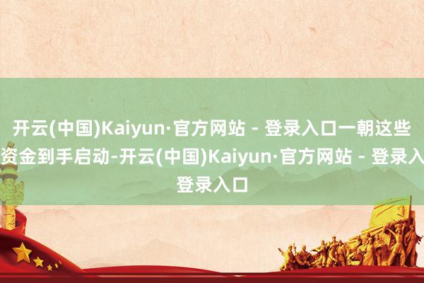 开云(中国)Kaiyun·官方网站 - 登录入口一朝这些大资金到手启动-开云(中国)Kaiyun·官方网站 - 登录入口