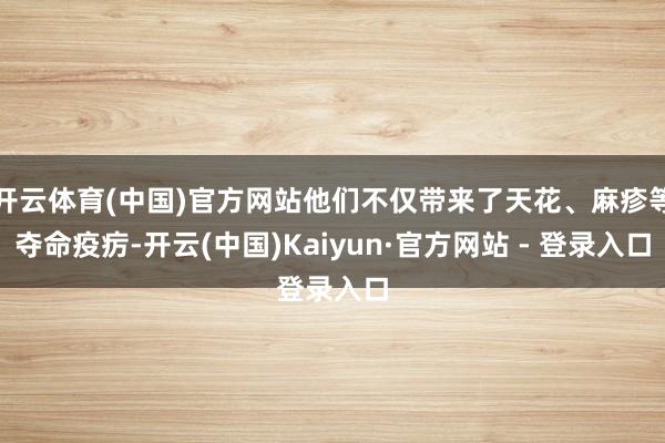 开云体育(中国)官方网站他们不仅带来了天花、麻疹等夺命疫疠-开云(中国)Kaiyun·官方网站 - 登录入口