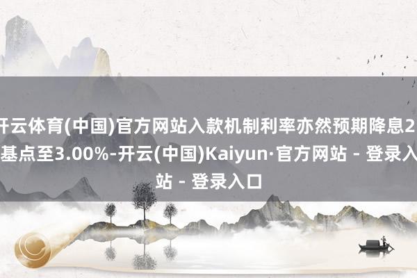开云体育(中国)官方网站入款机制利率亦然预期降息25个基点至3.00%-开云(中国)Kaiyun·官方网站 - 登录入口