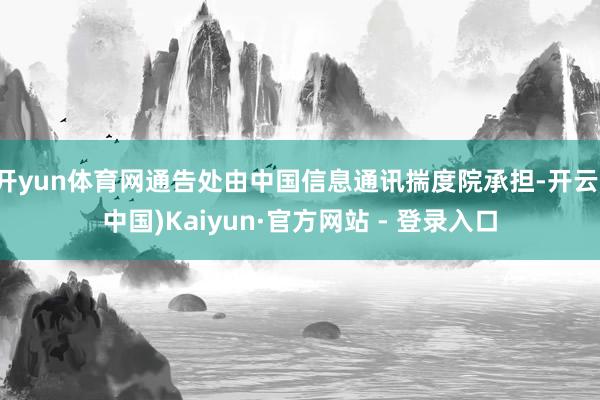 开yun体育网通告处由中国信息通讯揣度院承担-开云(中国)Kaiyun·官方网站 - 登录入口