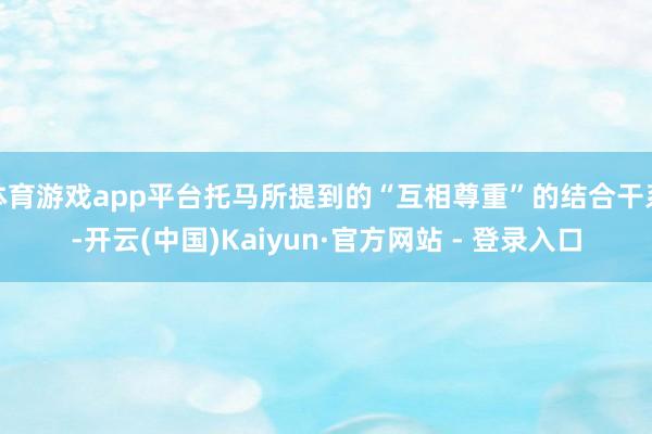 体育游戏app平台托马所提到的“互相尊重”的结合干系-开云(中国)Kaiyun·官方网站 - 登录入口