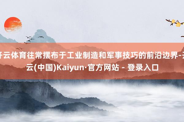 开云体育往常摆布于工业制造和军事技巧的前沿边界-开云(中国)Kaiyun·官方网站 - 登录入口