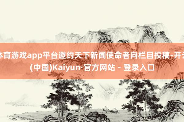 体育游戏app平台邀约天下新闻使命者向栏目投稿-开云(中国)Kaiyun·官方网站 - 登录入口