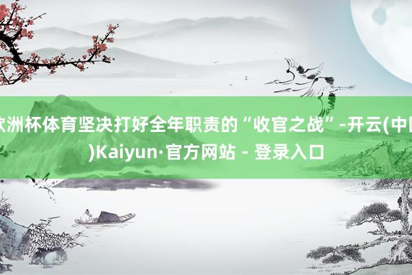 欧洲杯体育坚决打好全年职责的“收官之战”-开云(中国)Kaiyun·官方网站 - 登录入口