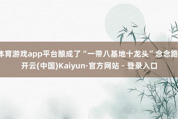 体育游戏app平台酿成了“一带八基地十龙头”念念路-开云(中国)Kaiyun·官方网站 - 登录入口