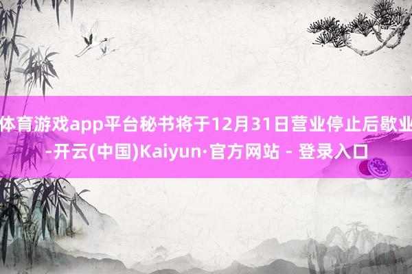 体育游戏app平台秘书将于12月31日营业停止后歇业-开云(中国)Kaiyun·官方网站 - 登录入口