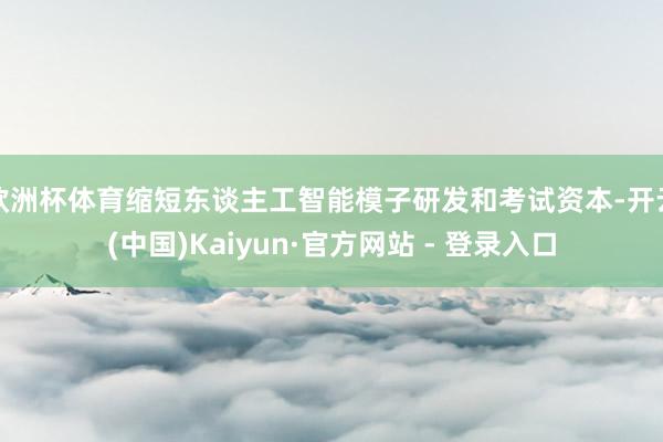 欧洲杯体育缩短东谈主工智能模子研发和考试资本-开云(中国)Kaiyun·官方网站 - 登录入口