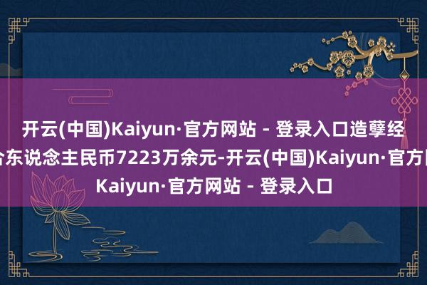 开云(中国)Kaiyun·官方网站 - 登录入口造孽经受财物认为折合东说念主民币7223万余元-开云(中国)Kaiyun·官方网站 - 登录入口