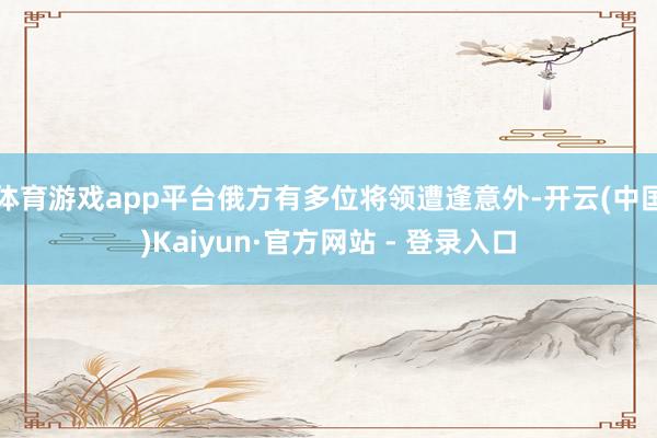 体育游戏app平台俄方有多位将领遭逢意外-开云(中国)Kaiyun·官方网站 - 登录入口