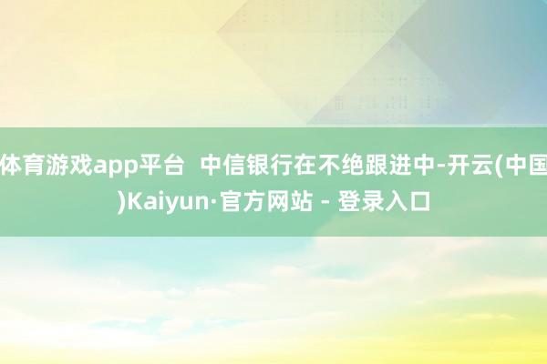 体育游戏app平台  中信银行在不绝跟进中-开云(中国)Kaiyun·官方网站 - 登录入口