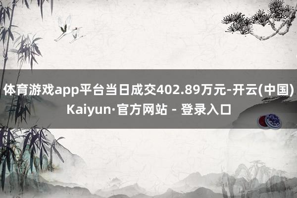 体育游戏app平台当日成交402.89万元-开云(中国)Kaiyun·官方网站 - 登录入口