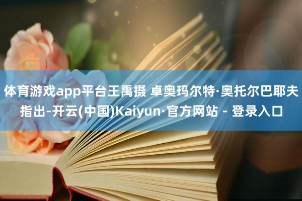体育游戏app平台王禹摄 　　卓奥玛尔特·奥托尔巴耶夫指出-开云(中国)Kaiyun·官方网站 - 登录入口