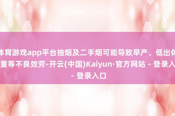 体育游戏app平台抽烟及二手烟可能导致早产、低出体魄重等不良效劳-开云(中国)Kaiyun·官方网站 - 登录入口