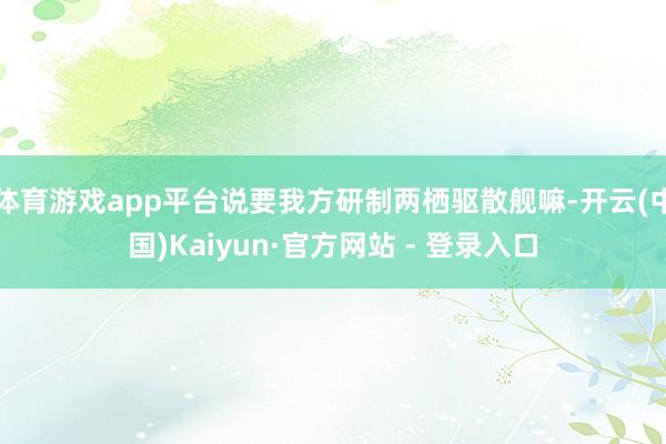 体育游戏app平台说要我方研制两栖驱散舰嘛-开云(中国)Kaiyun·官方网站 - 登录入口