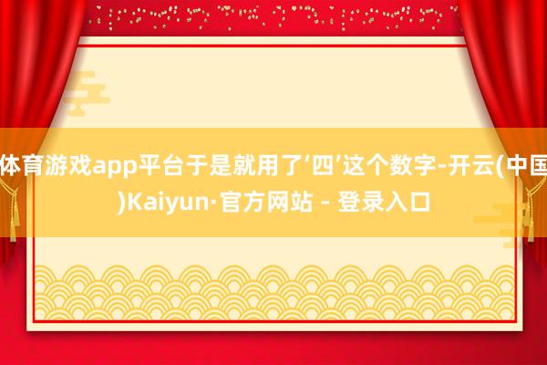 体育游戏app平台于是就用了‘四’这个数字-开云(中国)Kaiyun·官方网站 - 登录入口