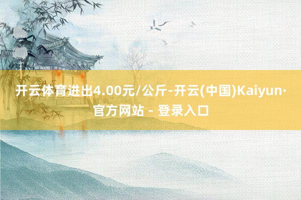 开云体育进出4.00元/公斤-开云(中国)Kaiyun·官方网站 - 登录入口