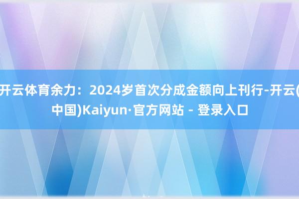 开云体育余力:2024岁首次分成金额向上刊行-开云(中国)Kaiyun·官方网站 - 登录入口