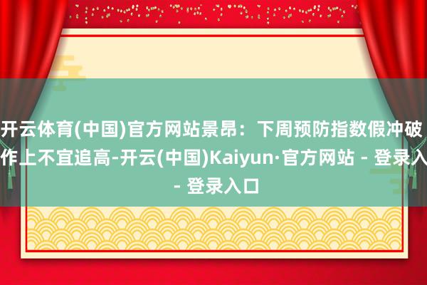 开云体育(中国)官方网站景昂：下周预防指数假冲破 操作上不宜追高-开云(中国)Kaiyun·官方网站 - 登录入口