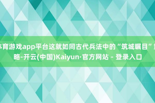体育游戏app平台这就如同古代兵法中的“筑城瞩目”策略-开云(中国)Kaiyun·官方网站 - 登录入口