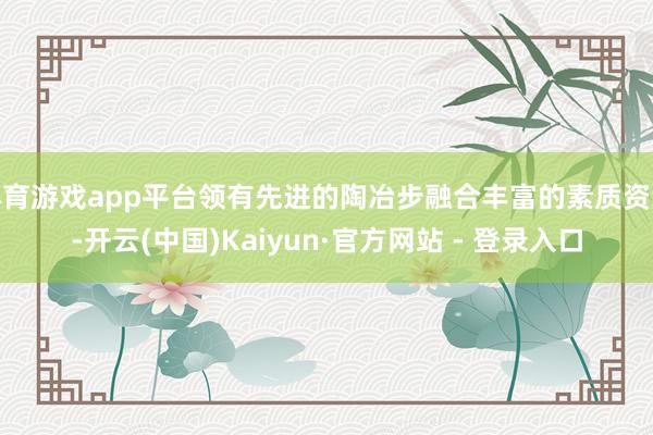 体育游戏app平台领有先进的陶冶步融合丰富的素质资源-开云(中国)Kaiyun·官方网站 - 登录入口