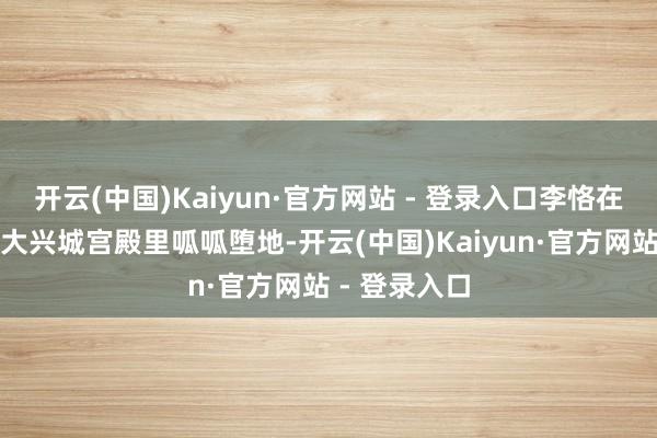 开云(中国)Kaiyun·官方网站 - 登录入口李恪在隋朝的皆城大兴城宫殿里呱呱堕地-开云(中国)Kaiyun·官方网站 - 登录入口