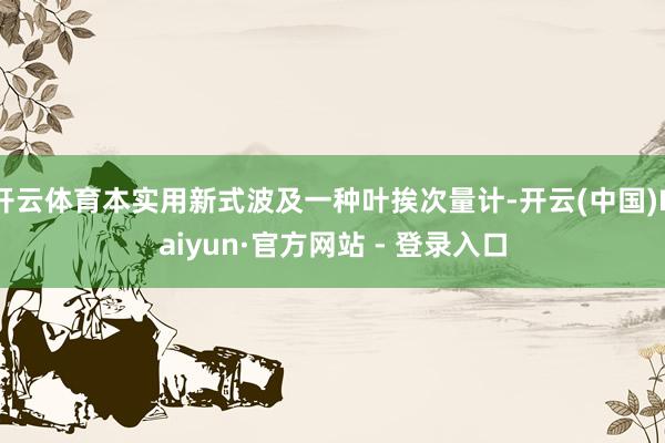 开云体育本实用新式波及一种叶挨次量计-开云(中国)Kaiyun·官方网站 - 登录入口