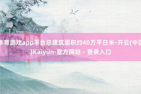 体育游戏app平台总建筑面积约40万平日米-开云(中国)Kaiyun·官方网站 - 登录入口