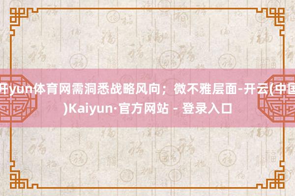 开yun体育网需洞悉战略风向;微不雅层面-开云(中国)Kaiyun·官方网站 - 登录入口
