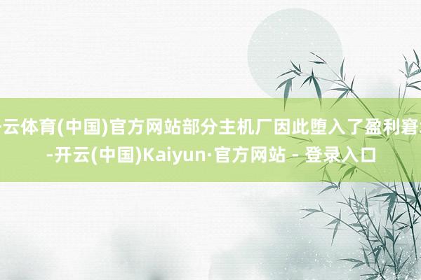 开云体育(中国)官方网站部分主机厂因此堕入了盈利窘境-开云(中国)Kaiyun·官方网站 - 登录入口