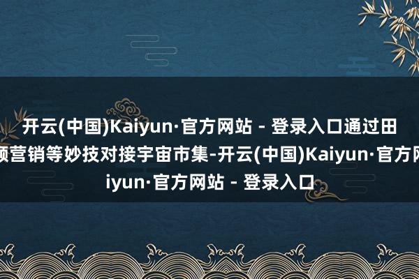 开云(中国)Kaiyun·官方网站 - 登录入口通过田头直播、短视频营销等妙技对接宇宙市集-开云(中国)Kaiyun·官方网站 - 登录入口