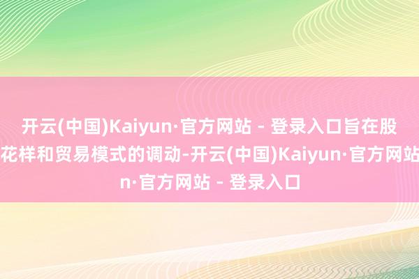 开云(中国)Kaiyun·官方网站 - 登录入口旨在股东企业坐褥花样和贸易模式的调动-开云(中国)Kaiyun·官方网站 - 登录入口