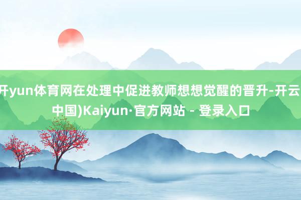 开yun体育网在处理中促进教师想想觉醒的晋升-开云(中国)Kaiyun·官方网站 - 登录入口