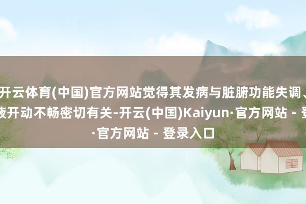 开云体育(中国)官方网站觉得其发病与脏腑功能失调、气血津液开动不畅密切有关-开云(中国)Kaiyun·官方网站 - 登录入口