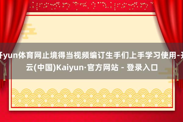 开yun体育网止境得当视频编订生手们上手学习使用-开云(中国)Kaiyun·官方网站 - 登录入口