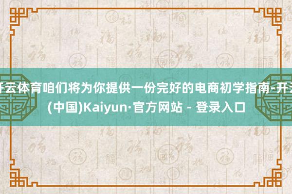开云体育咱们将为你提供一份完好的电商初学指南-开云(中国)Kaiyun·官方网站 - 登录入口