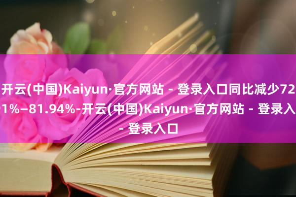 开云(中国)Kaiyun·官方网站 - 登录入口同比减少72.91%—81.94%-开云(中国)Kaiyun·官方网站 - 登录入口